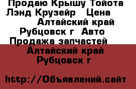 Продаю Крышу Тойота Лэнд Крузейр › Цена ­ 60 000 - Алтайский край, Рубцовск г. Авто » Продажа запчастей   . Алтайский край,Рубцовск г.